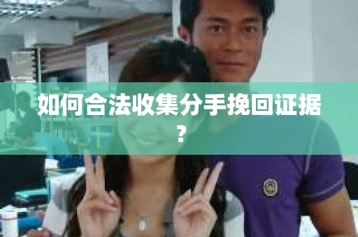 如何合法收集分手挽回证据? 如何合法收集分手挽回证据?