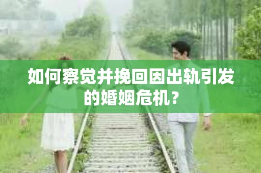 如何察觉并挽回因出轨引发的婚姻危机？
