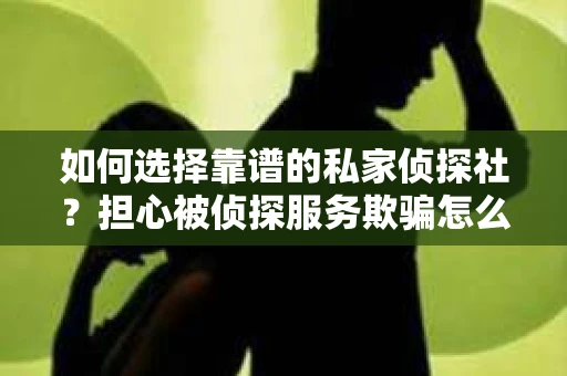 如何选择靠谱的私家侦探社？担心被侦探服务欺骗怎么办？