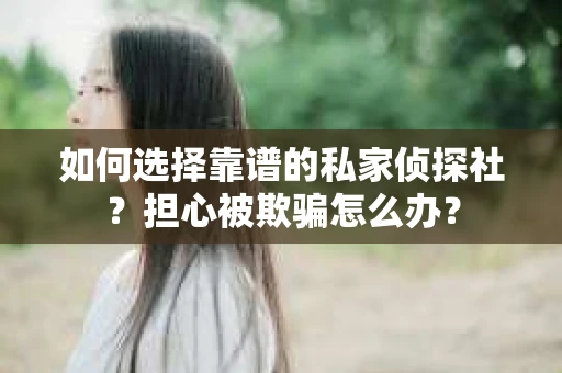 如何选择靠谱的私家侦探社？担心被欺骗怎么办？