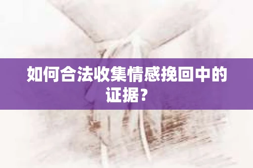 如何合法收集情感挽回中的证据？