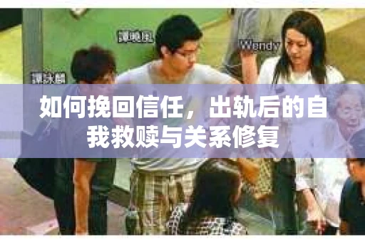 如何挽回信任，出轨后的自我救赎与关系修复
