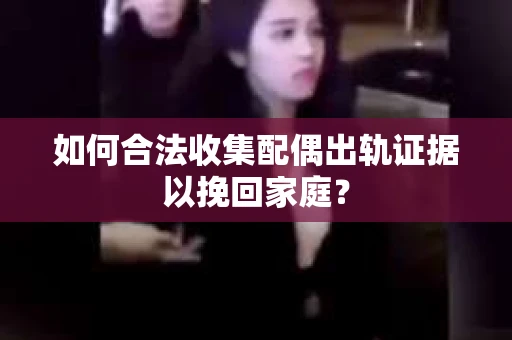 如何合法收集配偶出轨证据以挽回家庭？
