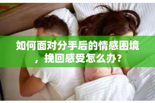 如何面对分手后的情感困境，挽回感受怎么办？