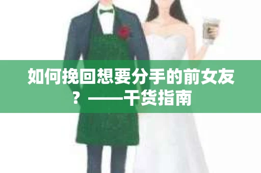 如何挽回想要分手的前女友？——干货指南