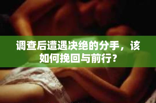 调查后遭遇决绝的分手，该如何挽回与前行？
