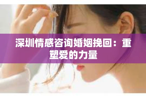 深圳情感咨询婚姻挽回：重塑爱的力量