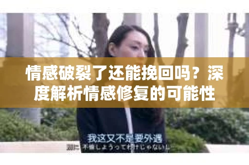 情感破裂了还能挽回吗？深度解析情感修复的可能性