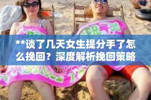 **谈了几天女生提分手了怎么挽回?深度解析挽回策略** **谈了几天女生提分手了怎么挽回?深度解析挽回策略**