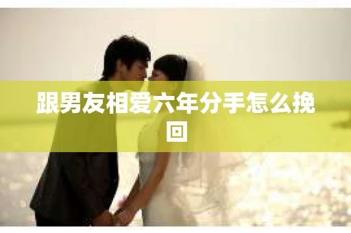 跟男友相爱六年分手怎么挽回