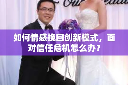 如何情感挽回创新模式,面对信任危机怎么办? 如何情感挽回创新模式,面对信任危机怎么办?