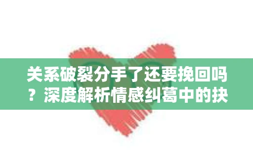 关系破裂分手了还要挽回吗?深度解析情感纠葛中的抉择 关系破裂分手了还要挽回吗?深度解析情感纠葛中的抉择