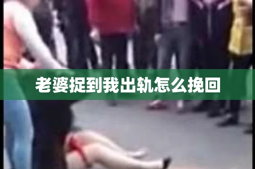 老婆捉到我出轨怎么挽回