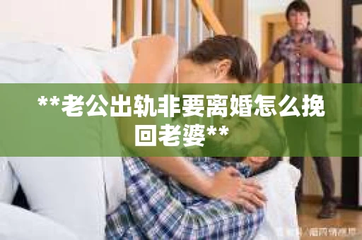 **老公出轨非要离婚怎么挽回老婆**