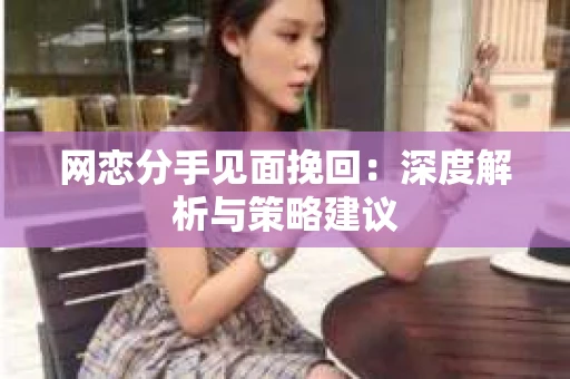 网恋分手见面挽回:深度解析与策略建议 网恋分手见面挽回:深度解析与策略建议