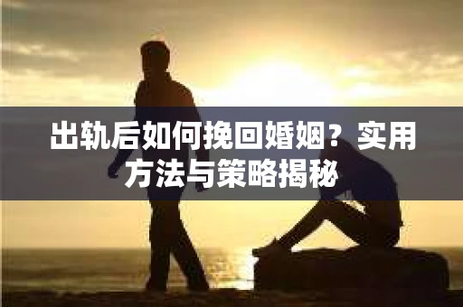 出轨后如何挽回婚姻？实用方法与策略揭秘