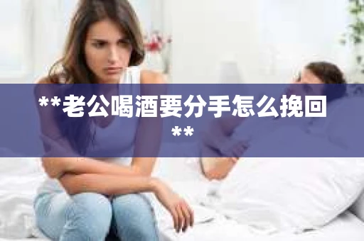 **老公喝酒要分手怎么挽回**