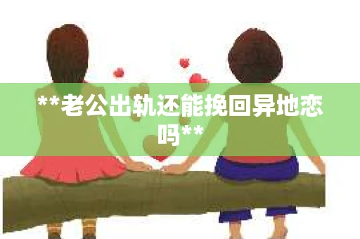**老公出轨还能挽回异地恋吗** **老公出轨还能挽回异地恋吗**