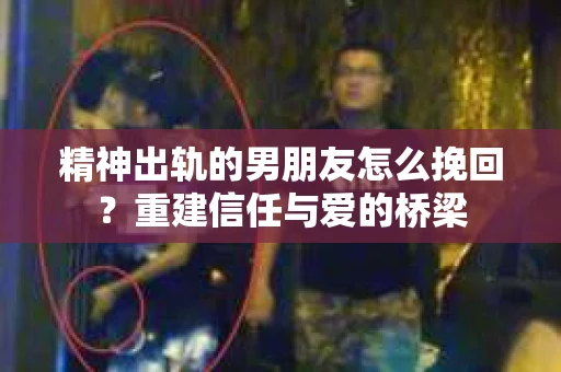 精神出轨的男朋友怎么挽回？重建信任与爱的桥梁