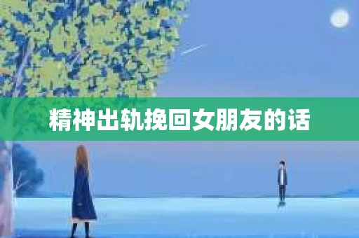 精神出轨挽回女朋友的话 精神出轨挽回女朋友的话