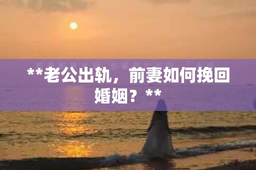 **老公出轨，前妻如何挽回婚姻？**