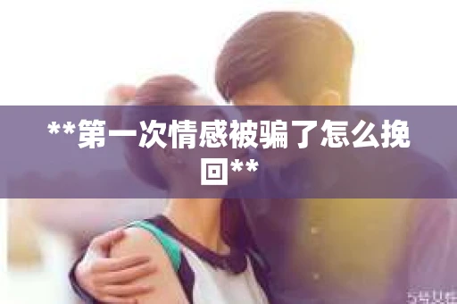 **第一次情感被骗了怎么挽回**