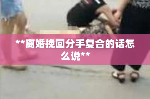 **离婚挽回分手复合的话怎么说**