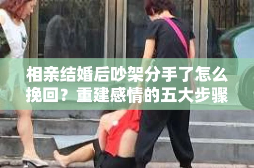 相亲结婚后吵架分手了怎么挽回？重建感情的五大步骤