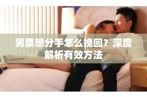 男票想分手怎么挽回？深度解析有效方法