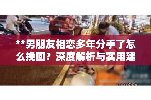 **男朋友相恋多年分手了怎么挽回？深度解析与实用建议**