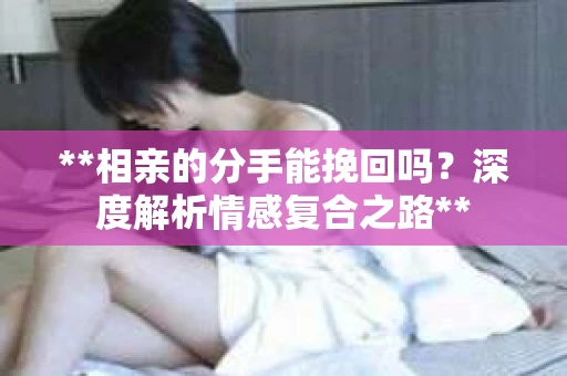**相亲的分手能挽回吗?深度解析情感复合之路** **相亲的分手能挽回吗?深度解析情感复合之路**