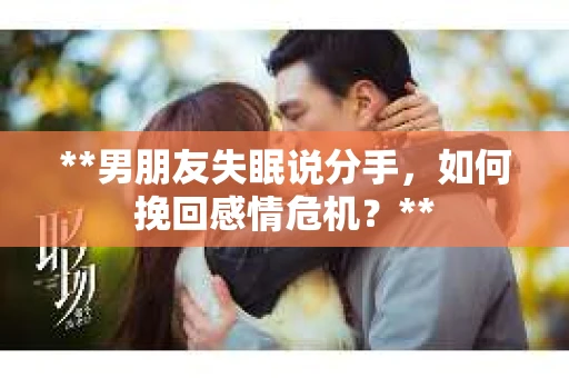 **男朋友失眠说分手，如何挽回感情危机？**
