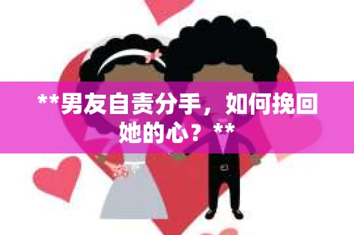 **男友自责分手，如何挽回她的心？**