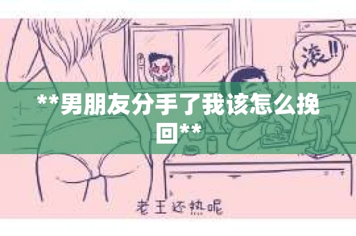 **男朋友分手了我该怎么挽回**