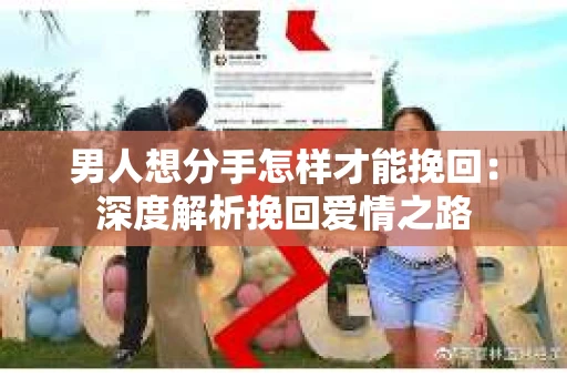 男人想分手怎样才能挽回：深度解析挽回爱情之路