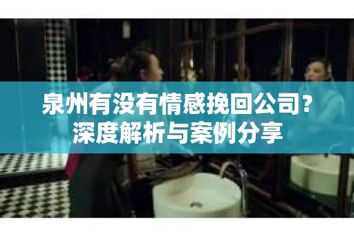 泉州有没有情感挽回公司？深度解析与案例分享