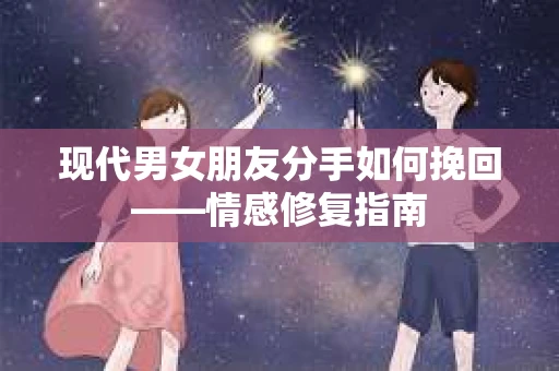 现代男女朋友分手如何挽回——情感修复指南