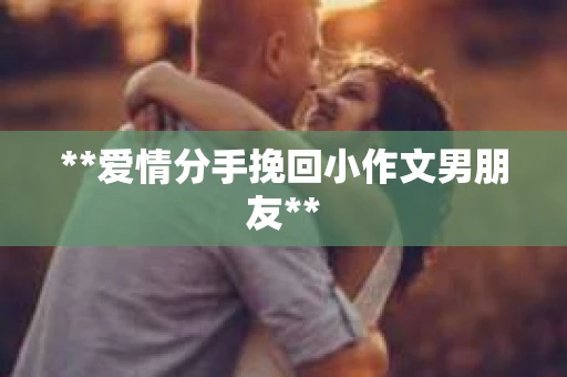 **爱情分手挽回小作文男朋友** **爱情分手挽回小作文男朋友**