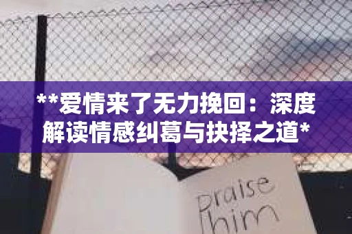 **爱情来了无力挽回:深度解读情感纠葛与抉择之道** **爱情来了无力挽回:深度解读情感纠葛与抉择之道**