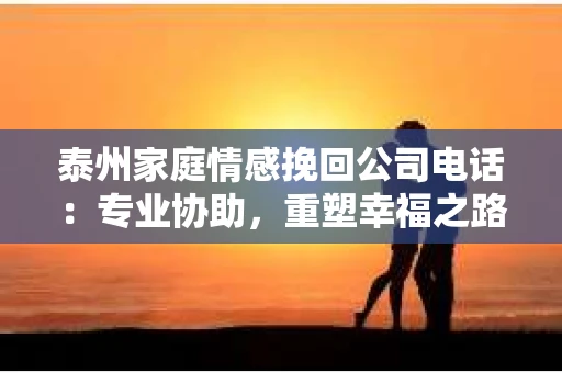 泰州家庭情感挽回公司电话：专业协助，重塑幸福之路