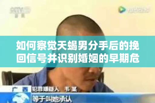 如何察觉天蝎男分手后的挽回信号并识别婚姻的早期危机?怎么办? 如何察觉天蝎男分手后的挽回信号并识别婚姻的早期危机?怎么办?