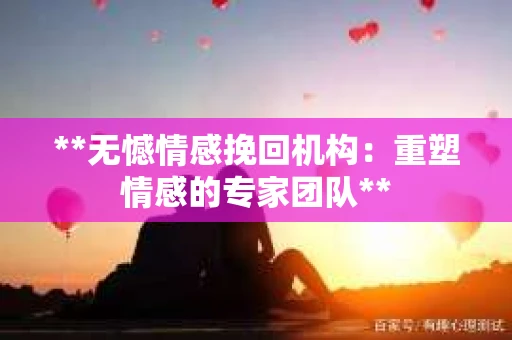 **无憾情感挽回机构:重塑情感的专家团队** **无憾情感挽回机构:重塑情感的专家团队**
