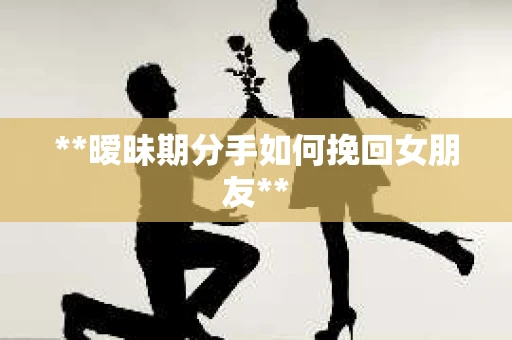 **暧昧期分手如何挽回女朋友** **暧昧期分手如何挽回女朋友**