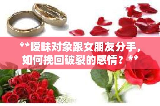 **暧昧对象跟女朋友分手，如何挽回破裂的感情？**
