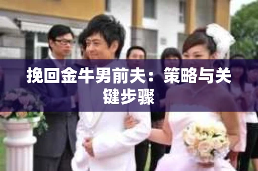 挽回金牛男前夫:策略与关键步骤 挽回金牛男前夫:策略与关键步骤