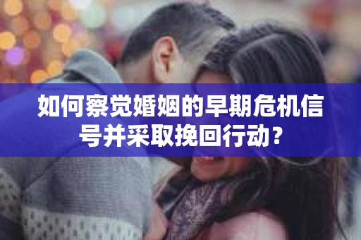 如何察觉婚姻的早期危机信号并采取挽回行动? 如何察觉婚姻的早期危机信号并采取挽回行动?