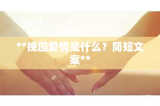 **挽回爱情是什么?简短文案** **挽回爱情是什么?简短文案**