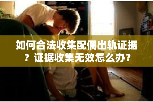 如何合法收集配偶出轨证据?证据收集无效怎么办? 如何合法收集配偶出轨证据?证据收集无效怎么办?