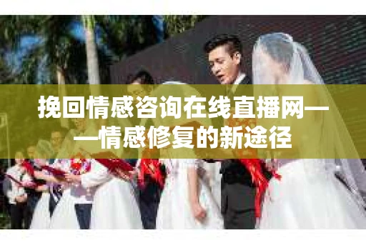 挽回情感咨询在线直播网——情感修复的新途径