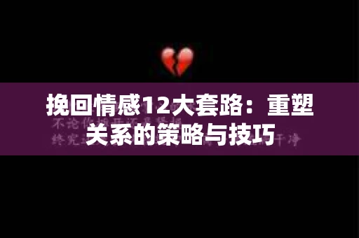 挽回情感12大套路：重塑关系的策略与技巧